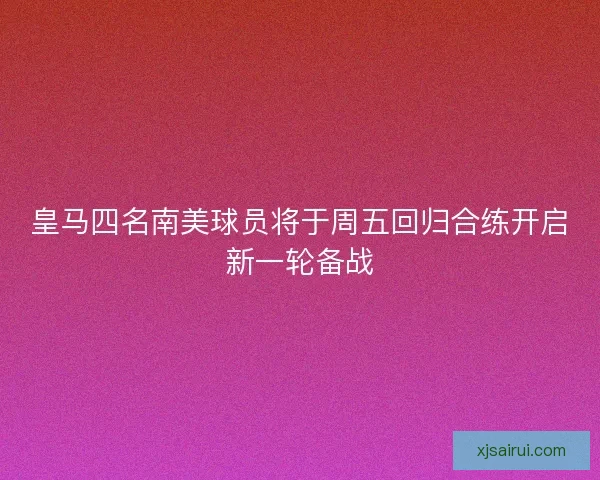 皇马四名南美球员将于周五回归合练开启新一轮备战 皇马四名南美球员将于周五回归合练开启新一轮备战