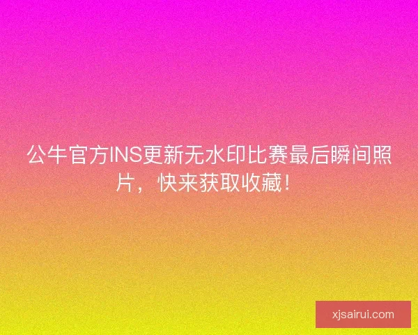公牛官方INS更新无水印比赛最后瞬间照片，快来获取收藏！