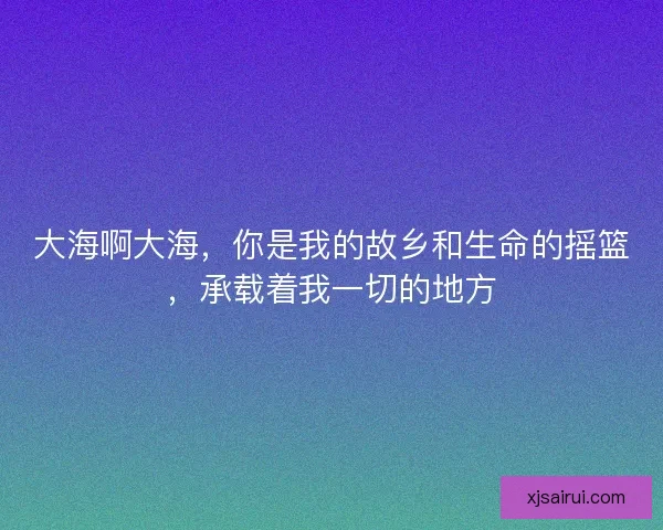大海啊大海,你是我的故乡和生命的摇篮,承载着我一切的地方 大海啊大海,你是我的故乡和生命的摇篮,承载着我一切的地方
