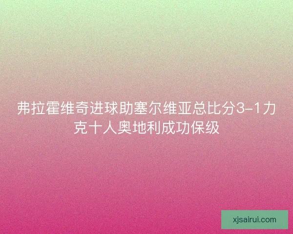 弗拉霍维奇进球助塞尔维亚总比分3-1力克十人奥地利成功保级 弗拉霍维奇进球助塞尔维亚总比分3-1力克十人奥地利成功保级