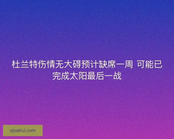 杜兰特伤情无大碍预计缺席一周 可能已完成太阳最后一战