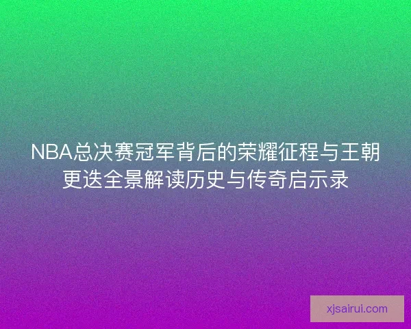 NBA总决赛冠军背后的荣耀征程与王朝更迭全景解读历史与传奇启示录 NBA总决赛冠军背后的荣耀征程与王朝更迭全景解读历史与传奇启示录