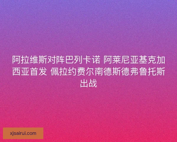 阿拉维斯对阵巴列卡诺 阿莱尼亚基克加西亚首发 佩拉约费尔南德斯德弗鲁托斯出战 阿拉维斯对阵巴列卡诺 阿莱尼亚基克加西亚首发 佩拉约费尔南德斯德弗鲁托斯出战