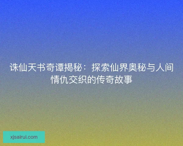 诛仙天书奇谭揭秘:探索仙界奥秘与人间情仇交织的传奇故事 诛仙天书奇谭揭秘:探索仙界奥秘与人间情仇交织的传奇故事