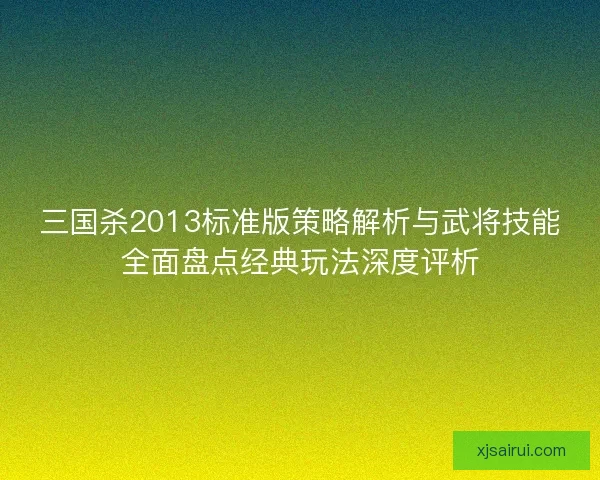 三国杀2013标准版策略解析与武将技能全面盘点经典玩法深度评析