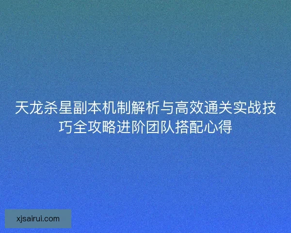 天龙杀星副本机制解析与高效通关实战技巧全攻略进阶团队搭配心得 天龙杀星副本机制解析与高效通关实战技巧全攻略进阶团队搭配心得