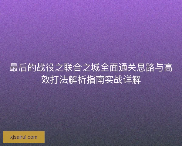 最后的战役之联合之城全面通关思路与高效打法解析指南实战详解
