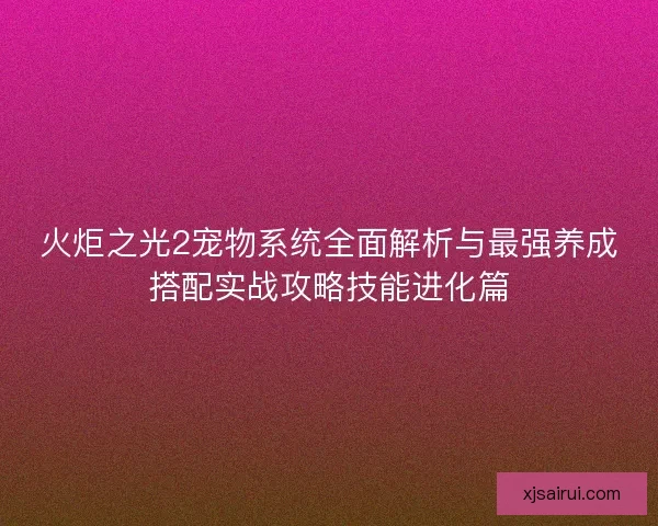 火炬之光2宠物系统全面解析与最强养成搭配实战攻略技能进化篇