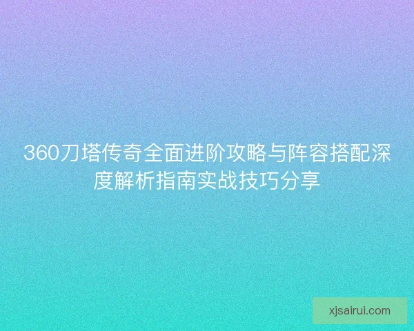 360刀塔传奇全面进阶攻略与阵容搭配深度解析指南实战技巧分享