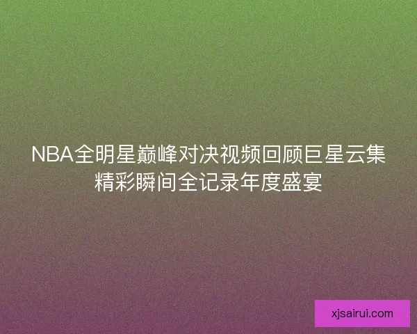 NBA全明星巅峰对决视频回顾巨星云集精彩瞬间全记录年度盛宴