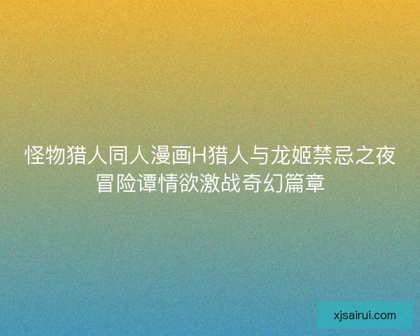 怪物猎人同人漫画H猎人与龙姬禁忌之夜冒险谭情欲激战奇幻篇章