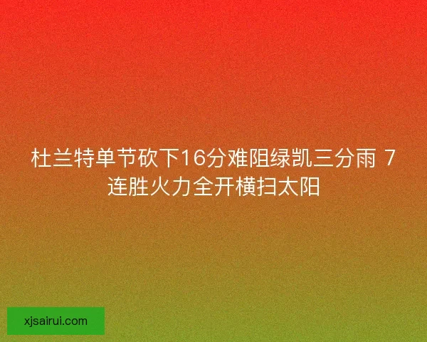 杜兰特单节砍下16分难阻绿凯三分雨 7连胜火力全开横扫太阳 杜兰特单节砍下16分难阻绿凯三分雨 7连胜火力全开横扫太阳