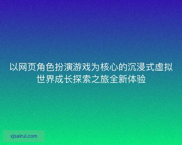 以网页角色扮演游戏为核心的沉浸式虚拟世界成长探索之旅全新体验 以网页角色扮演游戏为核心的沉浸式虚拟世界成长探索之旅全新体验