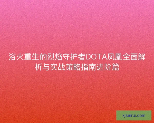 浴火重生的烈焰守护者DOTA凤凰全面解析与实战策略指南进阶篇